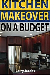 Kitchen Makeover on a Budget: A Step-By-Step Guide to Getting a Whole New Kitchen for Less (Paperback)