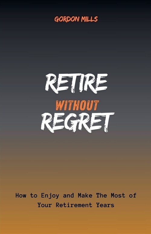 Retire Without Regret: How to Enjoy and Make the Most of Your Retirement Years (Paperback)