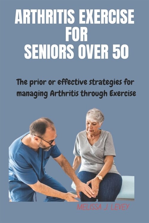 Arthritis Exercises for Seniors Over 50: The prior or effective strategies and techniques for managing Arthritis through exercise (Paperback)