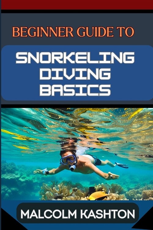 Beginner Guide to Snorkeling Diving Basics: Discover The Oceans Wonders With Equipment Essentials, Safety Protocols, And Exploration Techniques To Bo (Paperback)