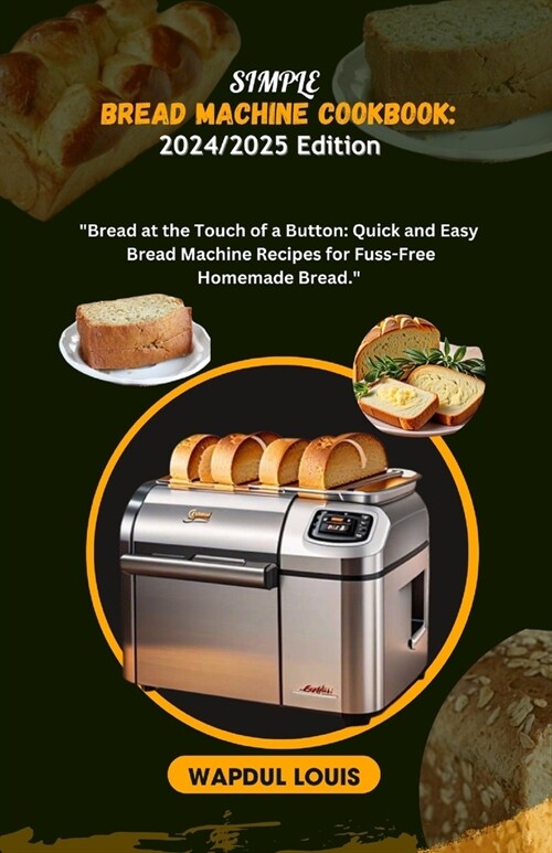 Simple Bread Machine Cookbook: 2024/2025 Edition: Bread at the Touch of a Button: Quick and Easy Bread Machine Recipes for Fuss-Free Homemade Bread (Paperback)