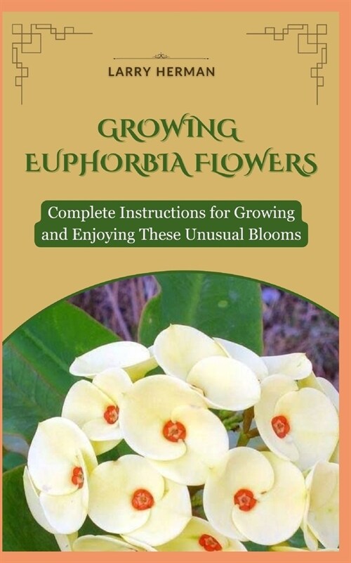 Growing Euphorbia Flowers: Complete Instructions for Growing and Enjoying These Unusual Blooms (Paperback)