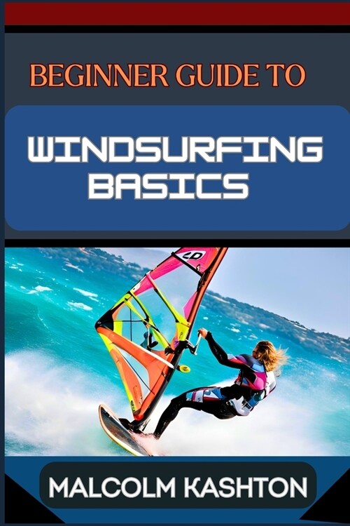 Beginner Guide to Windsurfing Basics: Master And Learn Essential Skills, Safety Measures, Equipment Setup And Effective Maneuvers For Novice (Paperback)