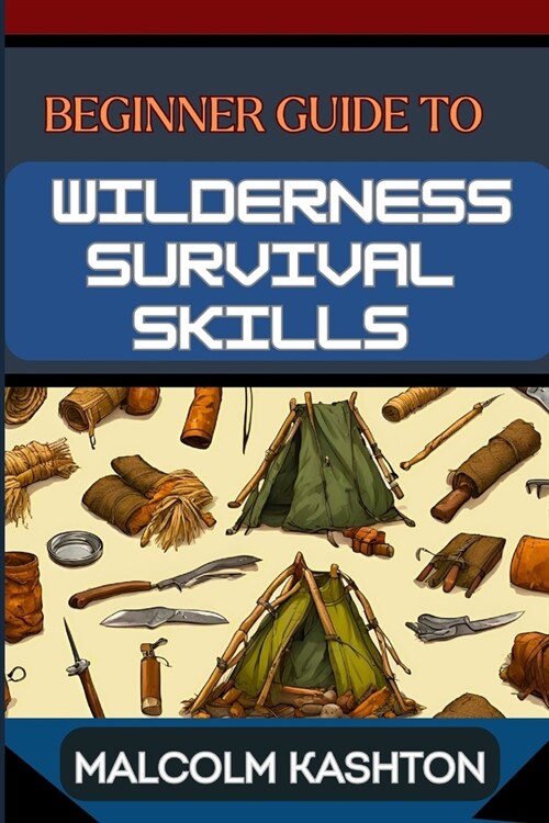 Beginner Guide to Wilderness Survival Skills: Master Essential Techniques, Navigation, Food Foraging, And Safety Protocols For Outdoor Adventures (Paperback)