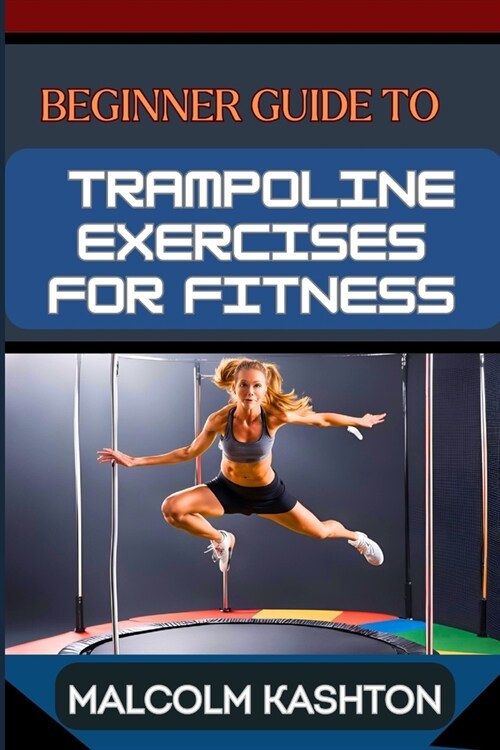 Beginner Guide to Trampoline Exercises for Fitness: Jumpstart Your Exercises Journey And Discover Effective Workouts For Weight Loss, Cardiovascular H (Paperback)