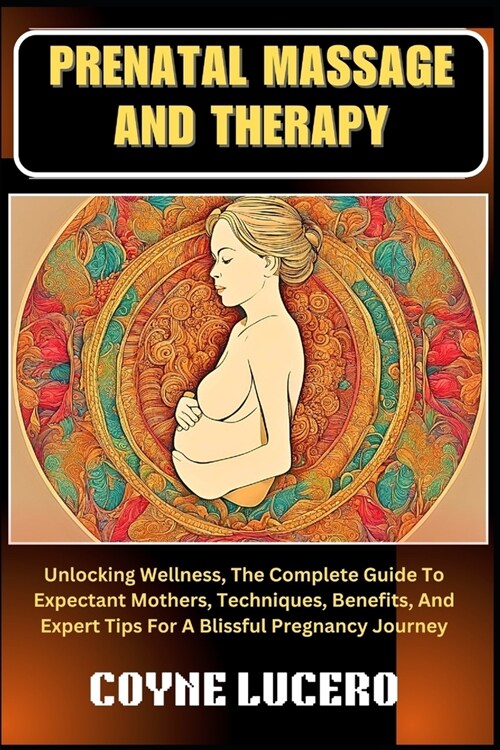 Prenatal Massage and Therapy: Unlocking Wellness, The Complete Guide To Expectant Mothers, Techniques, Benefits, And Expert Tips For A Blissful Preg (Paperback)