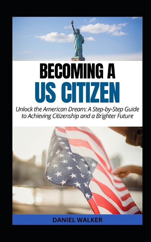 Becoming a US Citizen: Unlock the American Dream: A Step-by-Step Guide to Achieving Citizenship and a Brighter Future (Paperback)