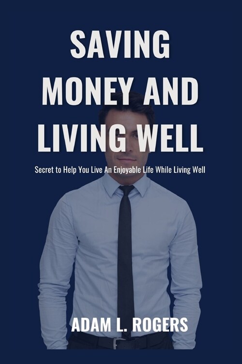 Saving Money and Living Well: Secret to Help You Live An Enjoyable Life While Living Well (Paperback)