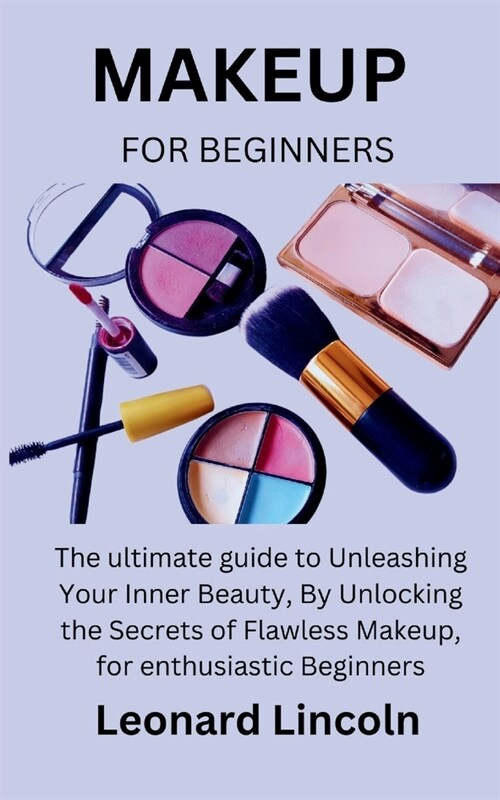 Makeup for Beginners: The ultimate guide to Unleashing Your Inner Beauty, By Unlocking the Secrets of Flawless Makeup, for enthusiastic Begi (Paperback)