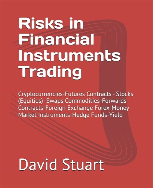 Risks in Financial Instruments Trading: Cryptocurrencies-Futures Contracts - Stocks (Equities) -Swaps Commodities-Forwards Contracts-Foreign Exchange (Paperback)