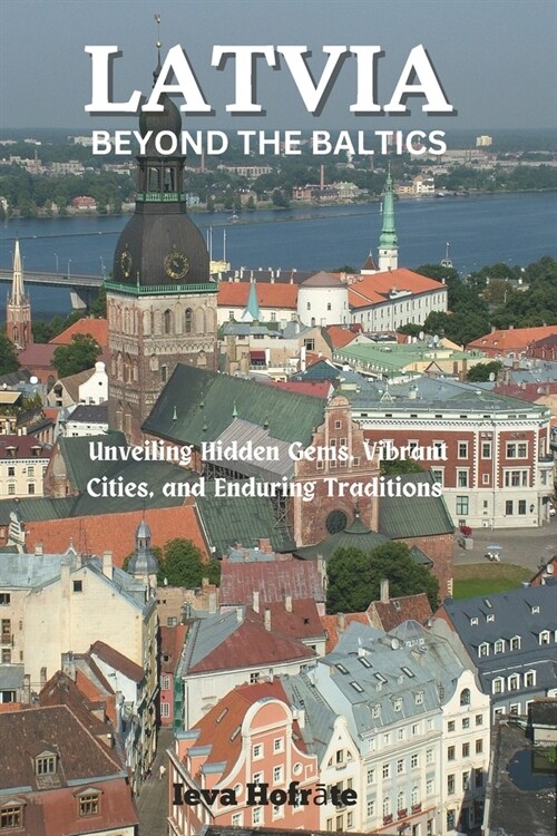 Latvia: Beyond the Baltics: Unveiling Hidden Gems, Vibrant Cities, and Enduring Traditions. (Paperback)