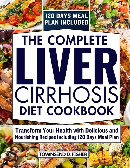 The complete liver cirrhosis diet cookbook: Transform Your Health with Delicious and Nourishing Recipes with 120 Days Meal Plan (Paperback)