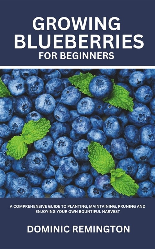 Growing Blueberries for Beginners: A Comprehensive Guide to Planting, Maintaining, Pruning and Enjoying Your Own Bountiful Harvest (Paperback)