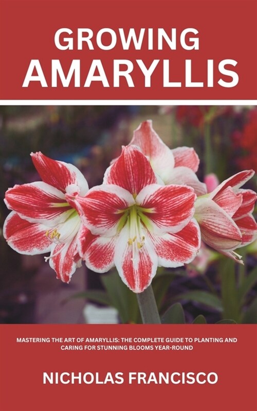 Growing Amaryllis: Mastering the Art of Amaryllis: The Complete Guide to Planting and Caring for Stunning Blooms Year-Round (Paperback)