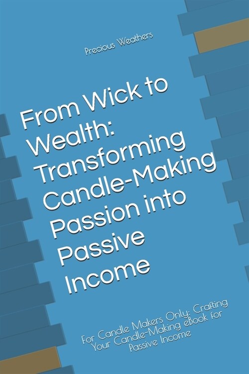 From Wick to Wealth: Transforming Candle-Making Passion into Passive Income: For Candle Makers Only: Crafting Your Candle-Making eBook for (Paperback)