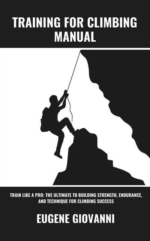 Training for Climbing Manual: Train Like a Pro: The Ultimate to Building Strength, Endurance, and Technique for Climbing Success (Paperback)