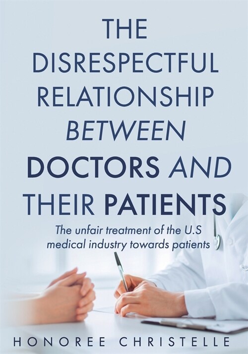 The disrespectful relationship between doctors and their patients: The unfair treatment of the U.S medical industry towards patients (Paperback)