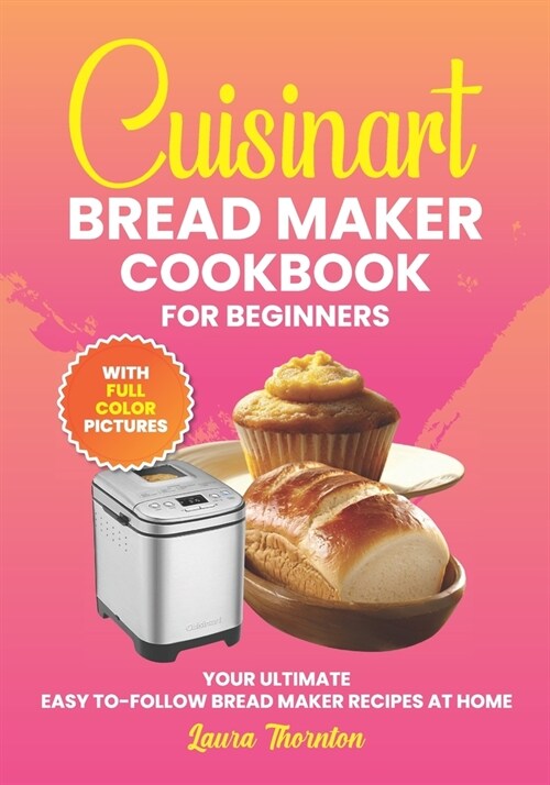 Cuisinart Bread Maker Cookbook For Beginners With Full Color Pictures: Your Ultimate Easy-to-Follow Bread Maker Recipes at Home, Step By Instructions (Paperback)