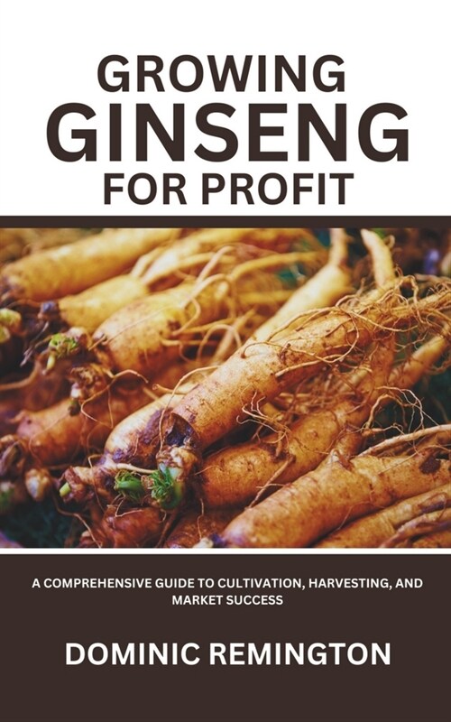 Growing Ginseng for Profit: A Comprehensive Guide to Cultivation, Harvesting, and Market Success (Paperback)