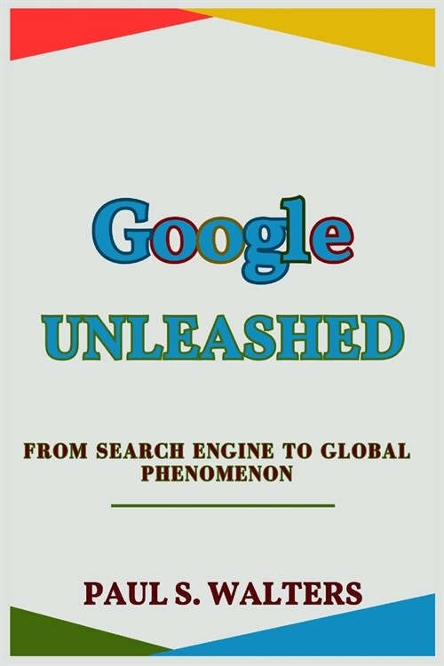Google Unleashed: From Search Engine to Global Phenomenon: Journey, Lessons, and Future in the Digital Age (Paperback)