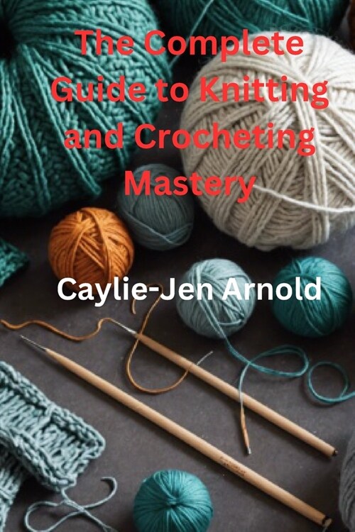 The Complete Guide to Knitting and Crocheting Mastery (Paperback)