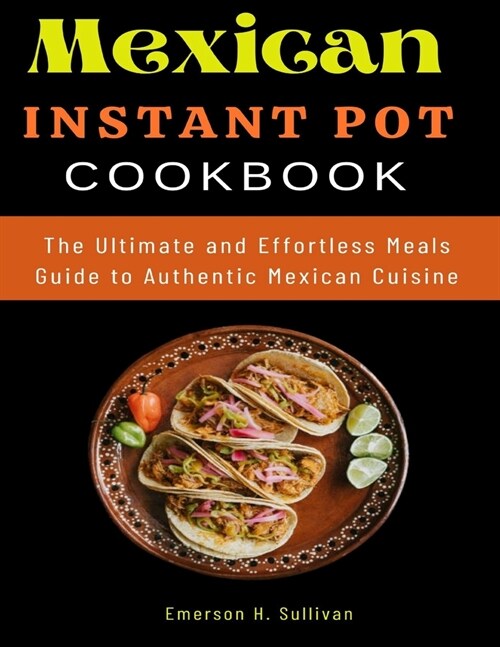 Mexican Instant Pot Cookbook: The Ultimate and Effortless Meals Guide to Authentic Mexican Cuisine (Paperback)