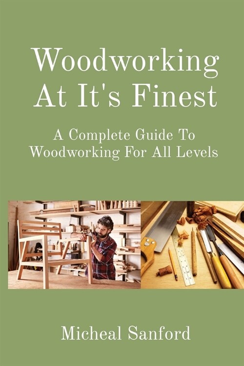 Woodworking At Its Finest: A Complete Guide To Woodworking For All Levels (Paperback)