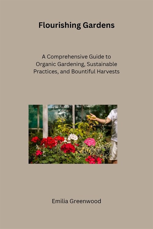 Flourishing Gardens: A Comprehensive Guide to Organic Gardening, Sustainable Practices, and Bountiful Harvests (Paperback)