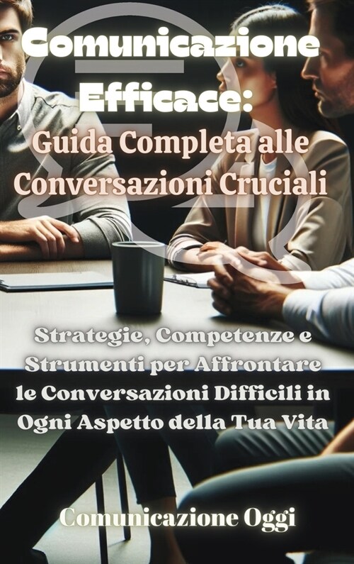 Comunicazione Efficace: Guida Completa alle Conversazioni Cruciali: Strategie, Competenze e Strumenti per Affrontare le Conversazioni Difficil (Hardcover)