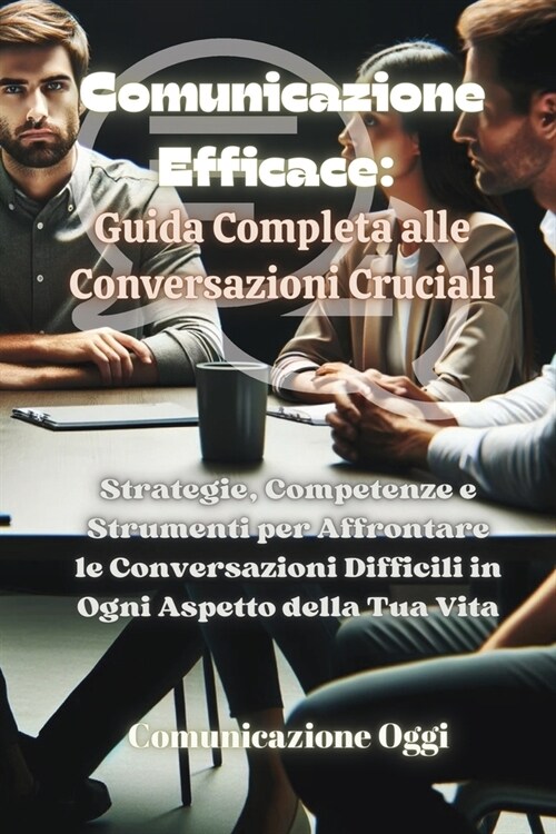 Comunicazione Efficace: Strategie, Competenze e Strumenti per Affrontare le Conversazioni Difficili in Ogni Aspetto della Tua Vita (Paperback)