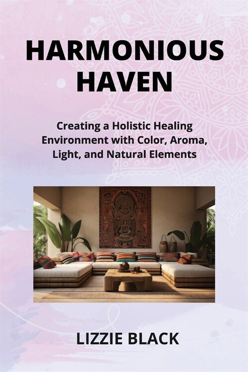 Harmonious Haven: Creating a Holistic Healing Environment with Color, Aroma, Light, and Natural Elements (Paperback)