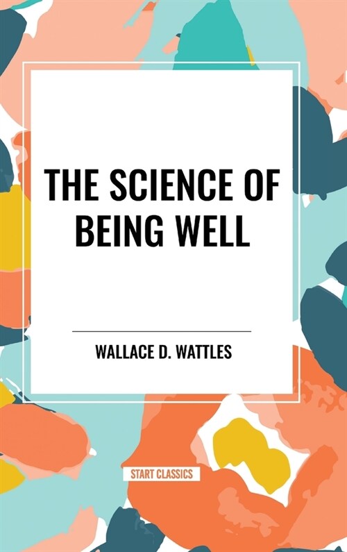 The Science of Being Well: by Wallace D. Wattles (Hardcover)