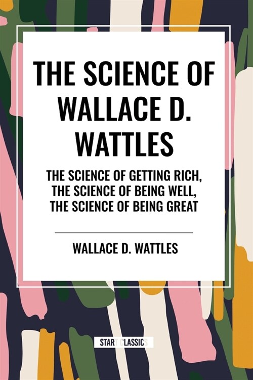 The Science of Wallace D. Wattles: The Science of Getting Rich, The Science of Being Well, The Science of Being Great (Paperback)