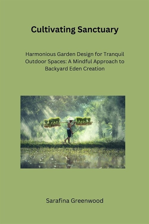 Cultivating Sanctuary: Harmonious Garden Design for Tranquil Outdoor Spaces: A Mindful Approach to Backyard Eden Creation (Paperback)