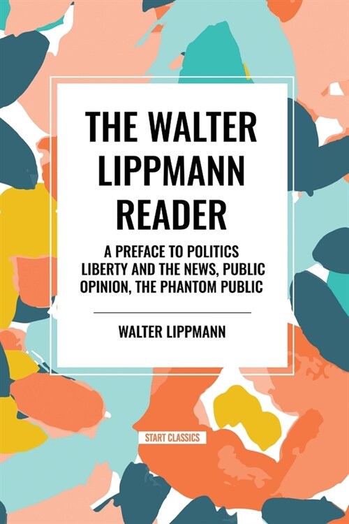 The Walter Lippmann Reader: A Preface to Politics, Liberty and the News, Public Opinion, The Phantom Public (Paperback)