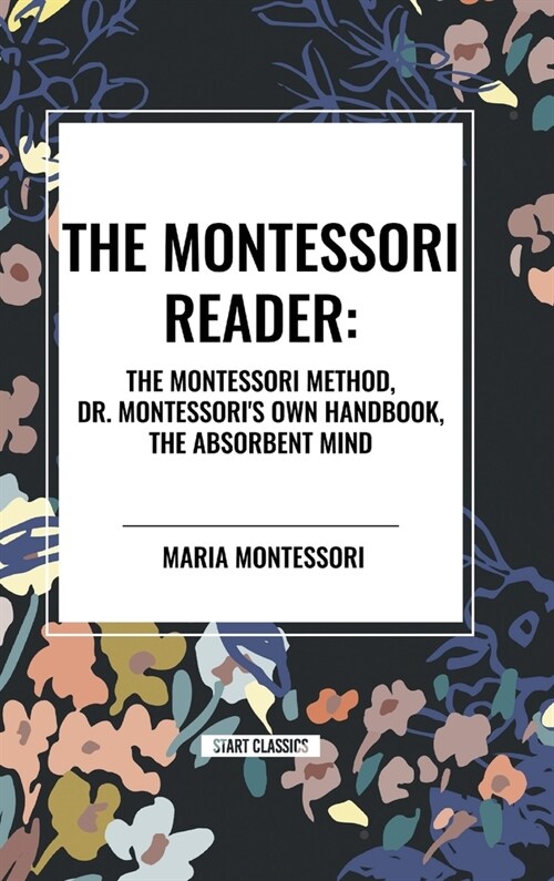 The Montessori Reader: The Montessori Method, Dr. Montessoris Own Handbook, the Absorbent Mind (Hardcover)