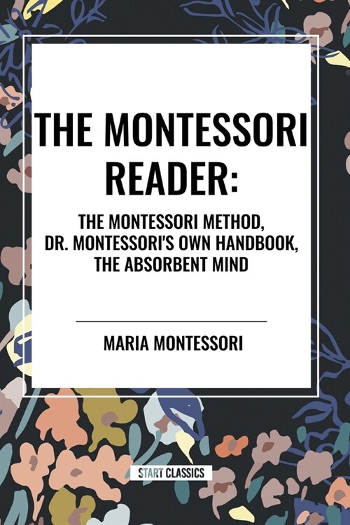 The Montessori Reader: The Montessori Method, Dr. Montessoris Own Handbook, the Absorbent Mind (Paperback)