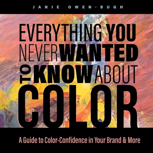 Everything You NEVER Wanted to Know About Color: A Guide to Color-Confidence in Your Brand & More (Paperback)