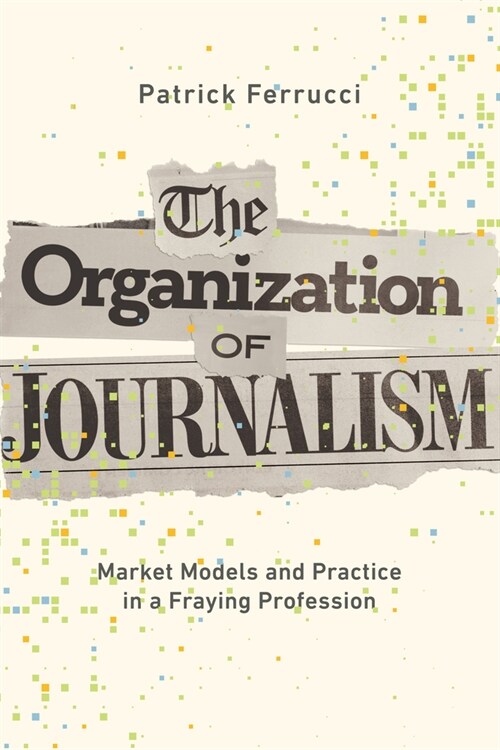 The Organization of Journalism: Market Models and Practice in a Fraying Profession (Hardcover)
