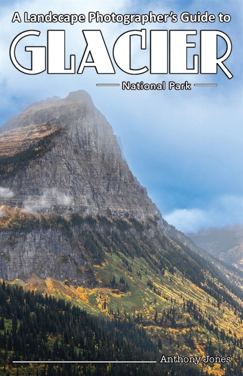 A Landscape Photographers Guide to Glacier National Park (Paperback)