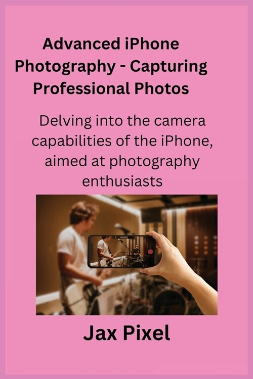 Advanced iPhone Photography - Capturing Professional Photos: Delving into the camera capabilities of the iPhone, aimed at photography enthusiasts. (Paperback)