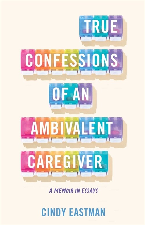 True Confessions of an Ambivalent Caregiver: A Memoir in Essays (Paperback)