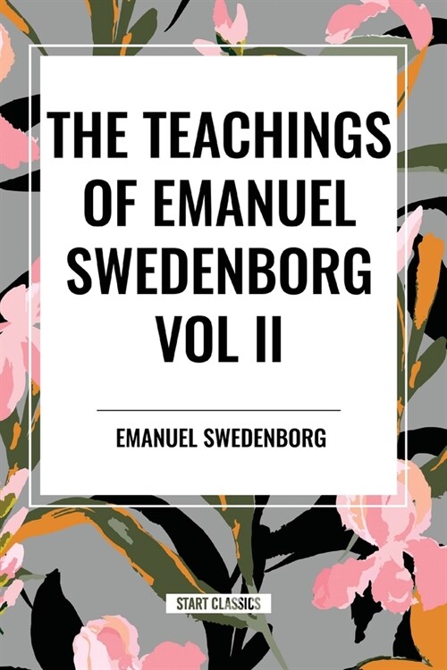 The Teachings of Emanuel Swedenborg Vol. II: White Horse, Brief Exposition, De Verbo, God the Savior, Interaction of the Soul and Body, The New Jerusa (Paperback)