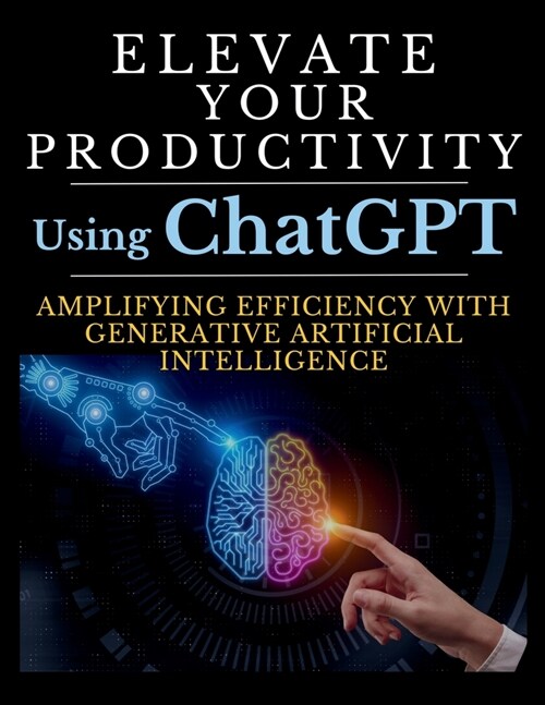 Elevate Your Productivity Using ChatGPT: An In-Depth Resource for Amplifying Efficiency with Generative Artificial Intelligence Technology (Paperback)