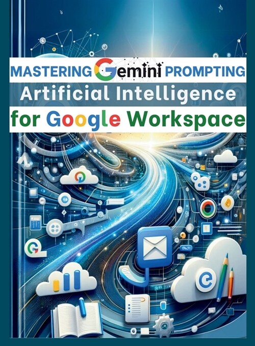 Mastering Gemini Artificial Intelligence Prompting for Google Workspace: AI Prompt Guide 101 Essential Strategies for Boosting Efficiency and Effectiv (Hardcover)