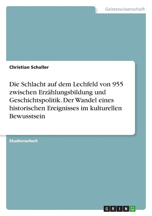 Die Schlacht auf dem Lechfeld von 955 zwischen Erz?lungsbildung und Geschichtspolitik. Der Wandel eines historischen Ereignisses im kulturellen Bewus (Paperback)