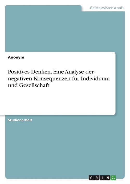 Positives Denken. Eine Analyse der negativen Konsequenzen f? Individuum und Gesellschaft (Paperback)