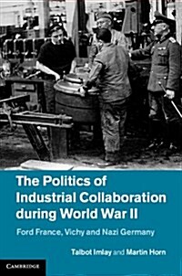 The Politics of Industrial Collaboration During World War II : Ford France, Vichy and Nazi Germany (Hardcover)