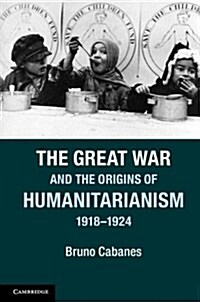 The Great War and the Origins of Humanitarianism, 1918–1924 (Paperback)