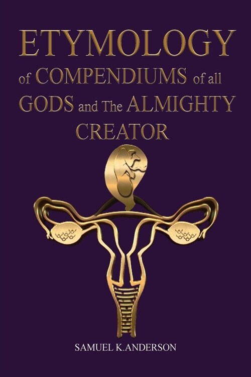 ETYMOLOGY of COMPENDIUMS of all GODS and The ALMIGHTY CREATOR (Paperback)